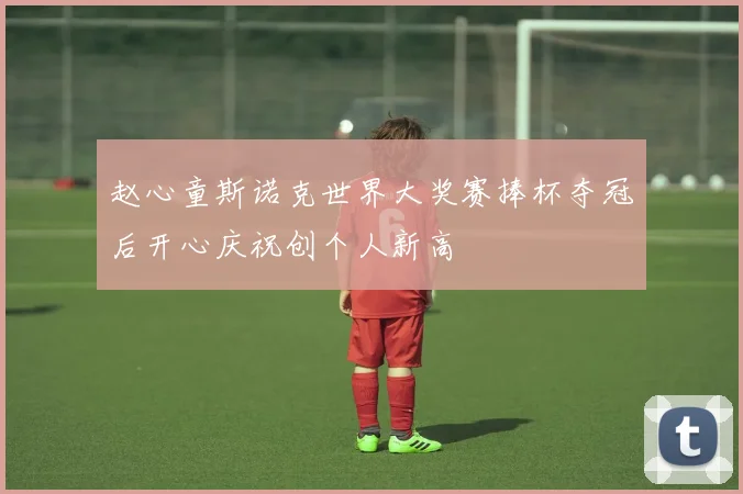 赵心童斯诺克世界大奖赛捧杯夺冠后开心庆祝创个人新高