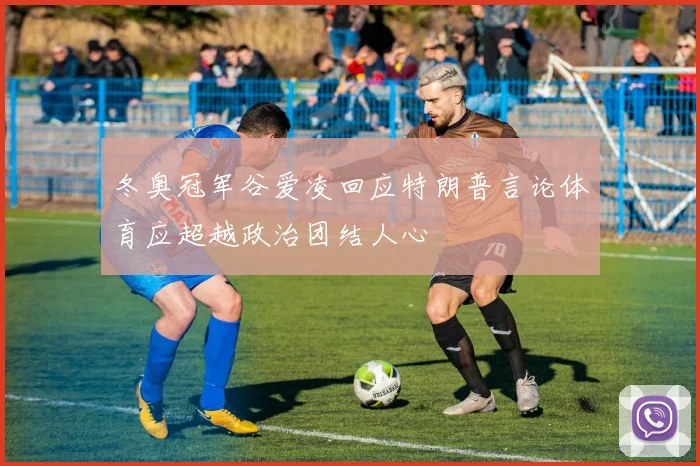 冬奥冠军谷爱凌回应特朗普言论体育应超越政治团结人心