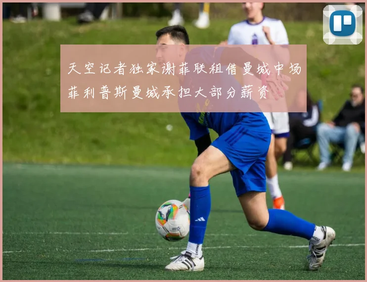 天空记者独家谢菲联租借曼城中场菲利普斯曼城承担大部分薪资