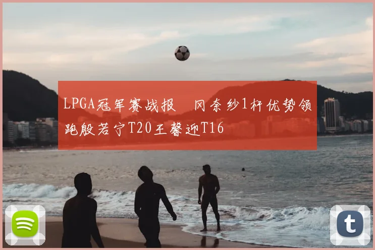LPGA冠军赛战报畑冈奈纱1杆优势领跑殷若宁T20王馨迎T16