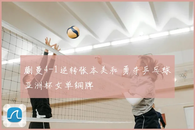 蒯曼4-1逆转张本美和 勇夺乒乓球亚洲杯女单铜牌