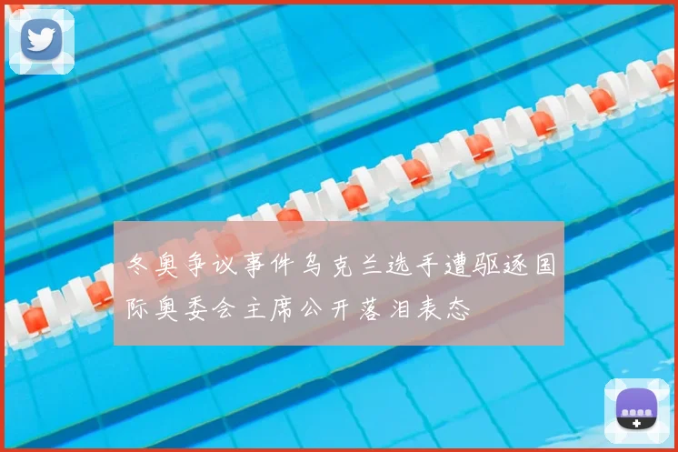 冬奥争议事件乌克兰选手遭驱逐国际奥委会主席公开落泪表态