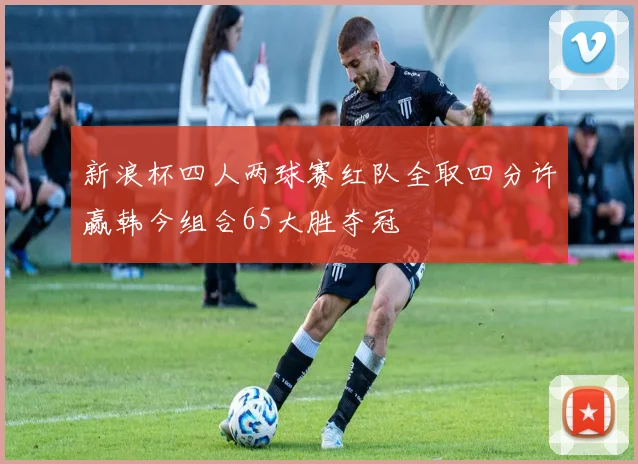 新浪杯四人两球赛红队全取四分许赢韩今组合65大胜夺冠