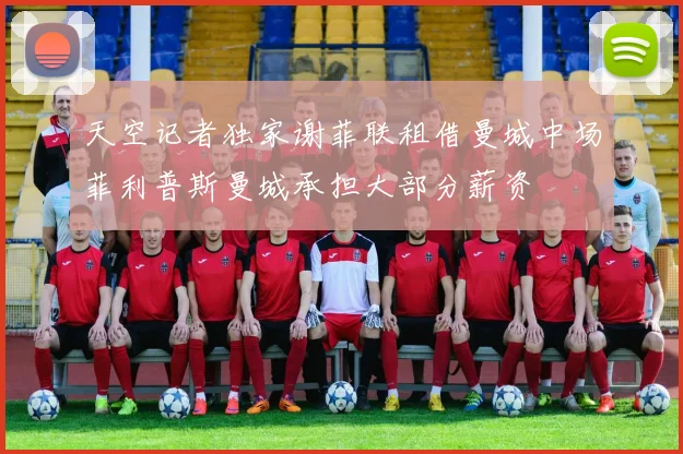 天空记者独家谢菲联租借曼城中场菲利普斯曼城承担大部分薪资