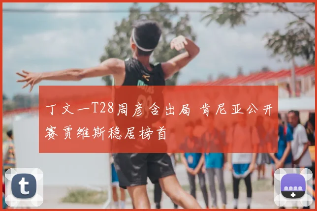 丁文一T28周彦含出局 肯尼亚公开赛贾维斯稳居榜首