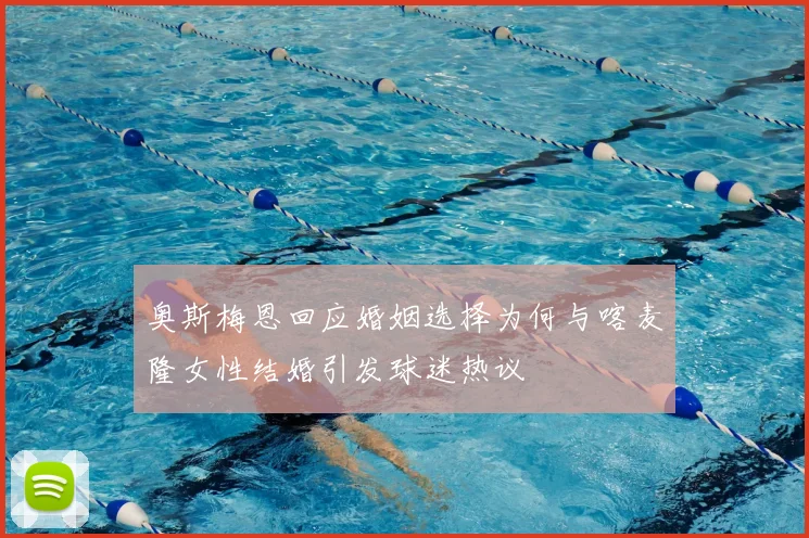 奥斯梅恩回应婚姻选择为何与喀麦隆女性结婚引发球迷热议