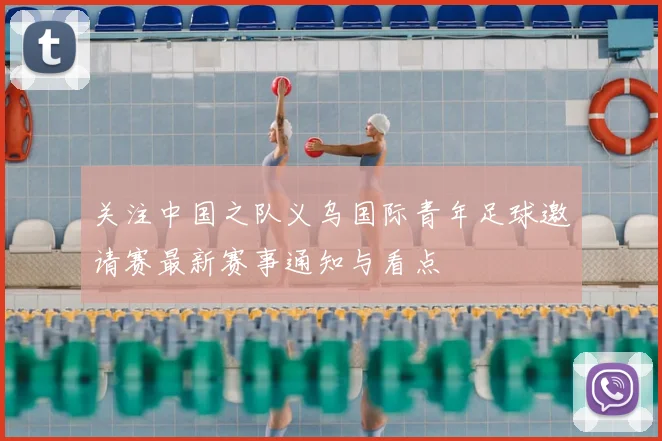 关注中国之队义乌国际青年足球邀请赛最新赛事通知与看点