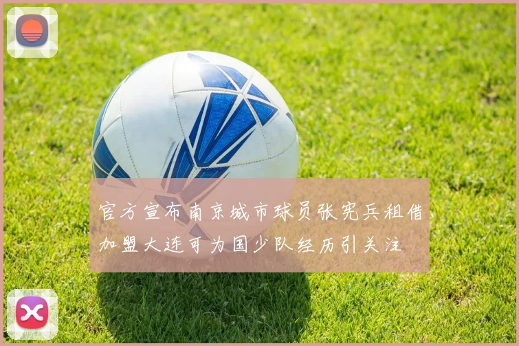 官方宣布南京城市球员张宪兵租借加盟大连可为国少队经历引关注