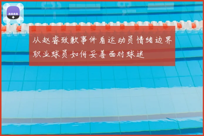 从赵睿致歉事件看运动员情绪边界职业球员如何妥善面对球迷