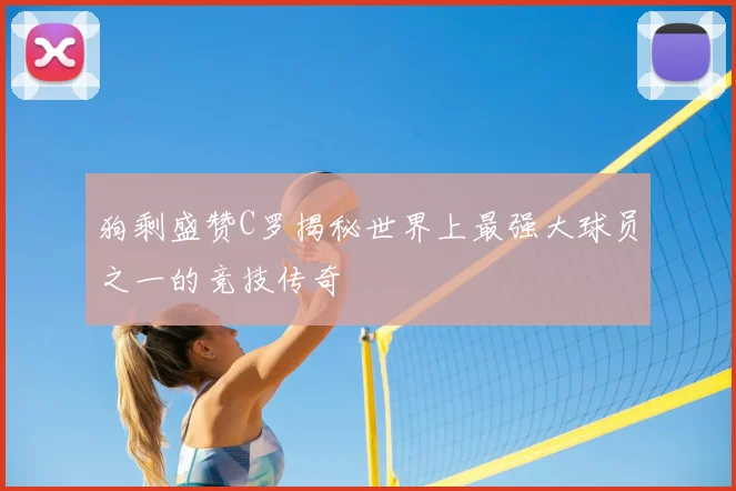 狗剩盛赞C罗揭秘世界上最强大球员之一的竞技传奇