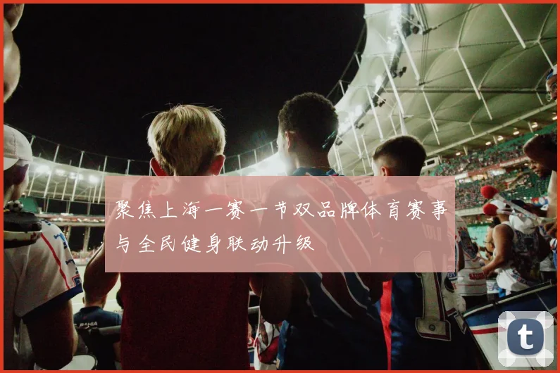 聚焦上海一赛一节双品牌体育赛事与全民健身联动升级