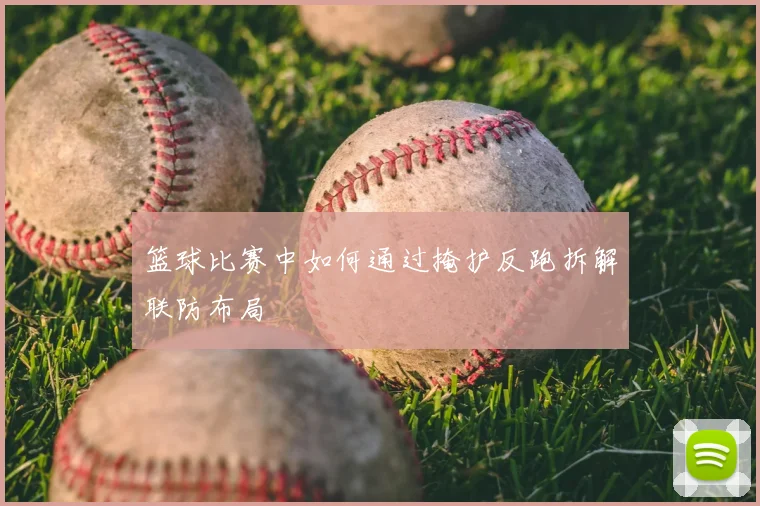 篮球比赛中如何通过掩护反跑拆解联防布局