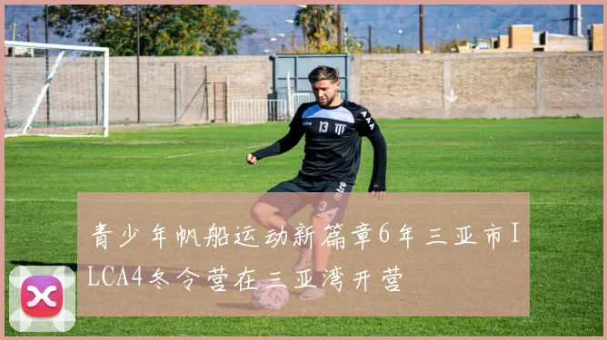 青少年帆船运动新篇章6年三亚市ILCA4冬令营在三亚湾开营